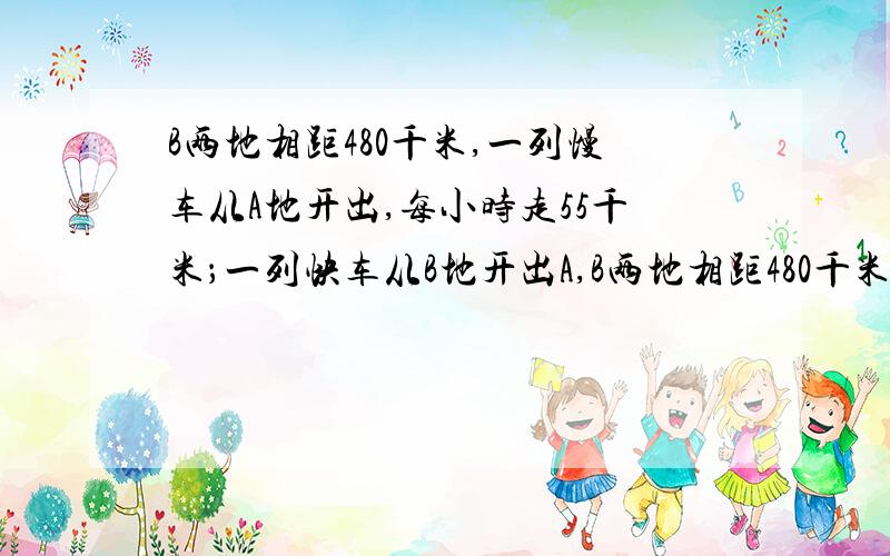 B两地相距480千米,一列慢车从A地开出,每小时走55千米；一列快车从B地开出A,B两地相距480千米,一列慢车从A地开出,每小时走55千米；一列快车从B地开出,每小时走65千米.若慢车先开1小时,同向而