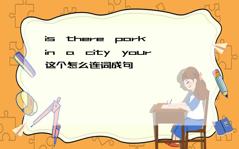 is,there,park,in,a,city,your这个怎么连词成句