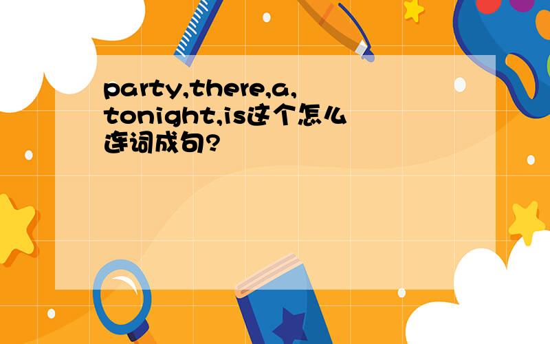 party,there,a,tonight,is这个怎么连词成句?