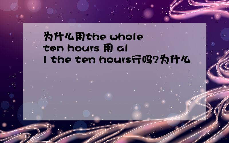 为什么用the whole ten hours 用 all the ten hours行吗?为什么