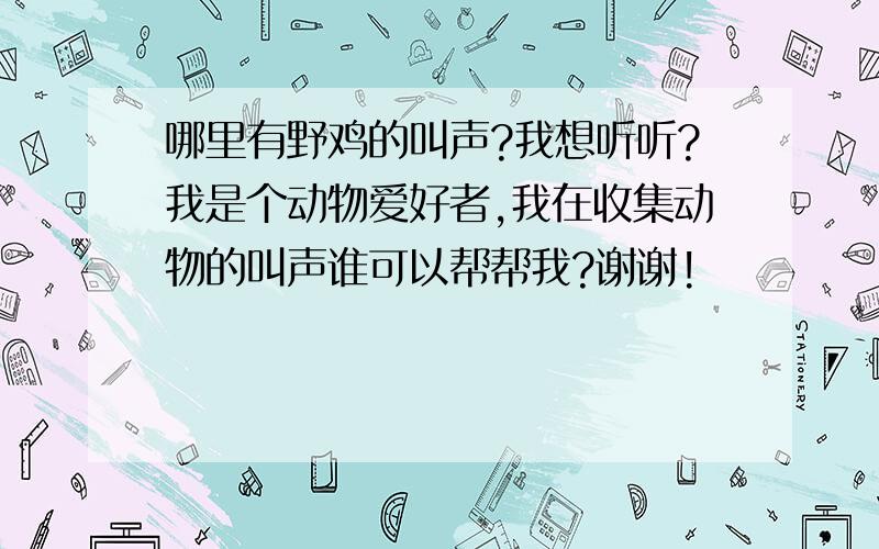 哪里有野鸡的叫声?我想听听?我是个动物爱好者,我在收集动物的叫声谁可以帮帮我?谢谢!