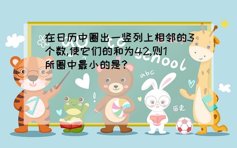 在日历中圈出一竖列上相邻的3个数,使它们的和为42,则1所圈中最小的是?