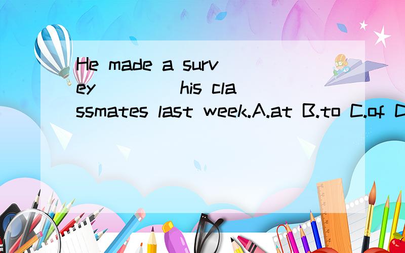 He made a survey ____his classmates last week.A.at B.to C.of D.for