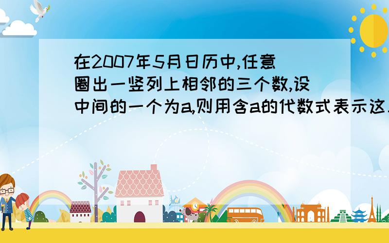 在2007年5月日历中,任意圈出一竖列上相邻的三个数,设中间的一个为a,则用含a的代数式表示这三个数,（从小到大）分别是…（从小到大）分别是…