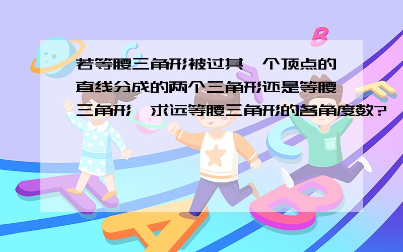 若等腰三角形被过其一个顶点的直线分成的两个三角形还是等腰三角形,求远等腰三角形的各角度数?