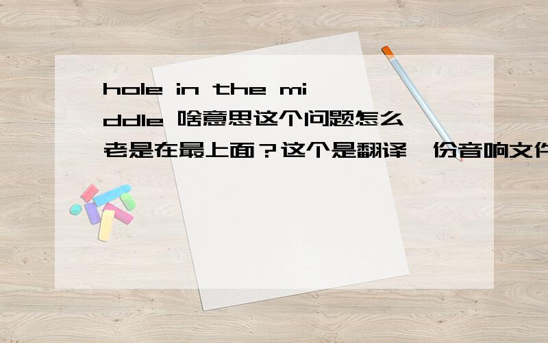 hole in the middle 啥意思这个问题怎么老是在最上面？这个是翻译一份音响文件的时候提的，昏过去~中病毒了？