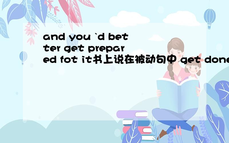 and you `d better get prepared fot it书上说在被动句中 get done 等于 be done 只不过前者强调被动的结果并且不合by 短语连用,后者则表示被动的状态.那么想问 当后面v +ed为形容词时 两者的区别是什么?