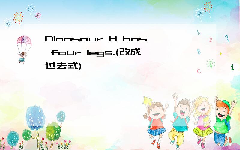 Dinosaur H has four legs.(改成过去式)