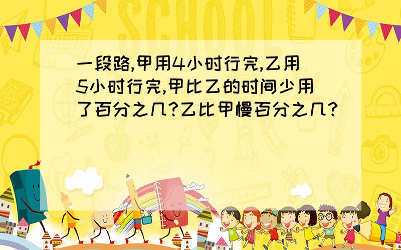 一段路,甲用4小时行完,乙用5小时行完,甲比乙的时间少用了百分之几?乙比甲慢百分之几?