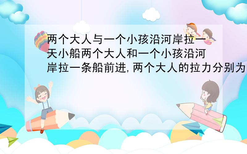 两个大人与一个小孩沿河岸拉一天小船两个大人和一个小孩沿河岸拉一条船前进,两个大人的拉力分别为F1 = 400N,F2 = 320N,方向如图21所示,要使船沿河流中间行驶,求小孩对船施加的最小力的大小