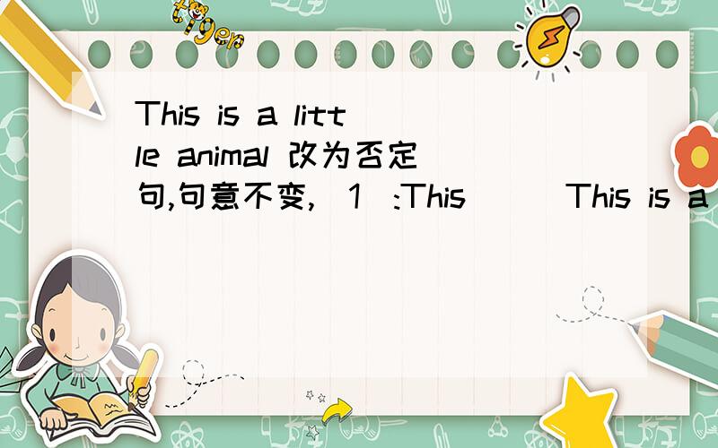 This is a little animal 改为否定句,句意不变,(1):This___This is a little animal 改为否定句,句意不变,(1):This___ ___ a ___animal (2) :This ___a___animal 请问我该怎么填