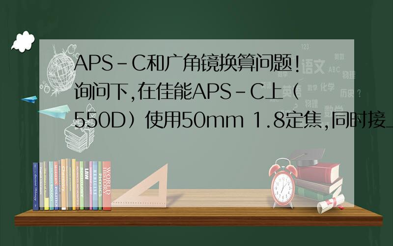 APS-C和广角镜换算问题!询问下,在佳能APS-C上（550D）使用50mm 1.8定焦,同时接上0.45X的广角镜,最终的实际焦距换算是多少啊?是35mm么?