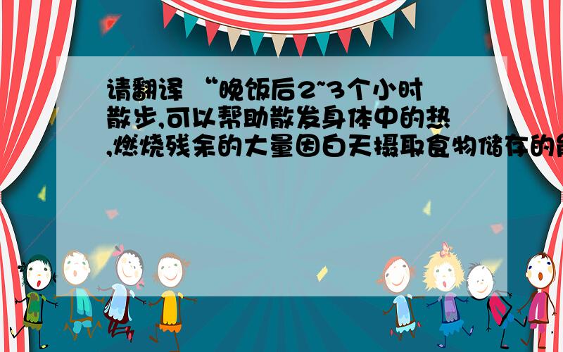 请翻译 “晚饭后2~3个小时散步,可以帮助散发身体中的热,燃烧残余的大量因白天摄取食物储存的能量.”