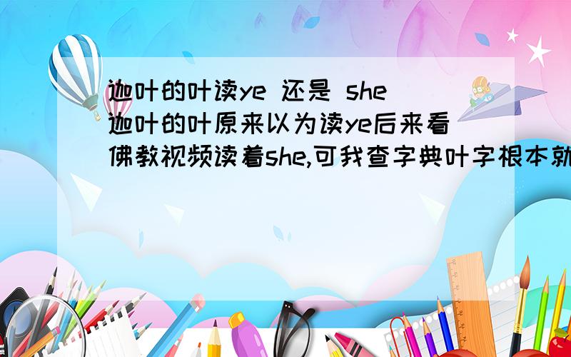 迦叶的叶读ye 还是 she迦叶的叶原来以为读ye后来看佛教视频读着she,可我查字典叶字根本就没有she读法