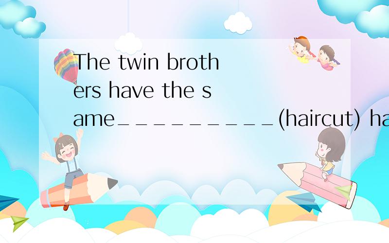 The twin brothers have the same_________(haircut) haircut 单数还是复数 并说明理由答的好可以加分啊