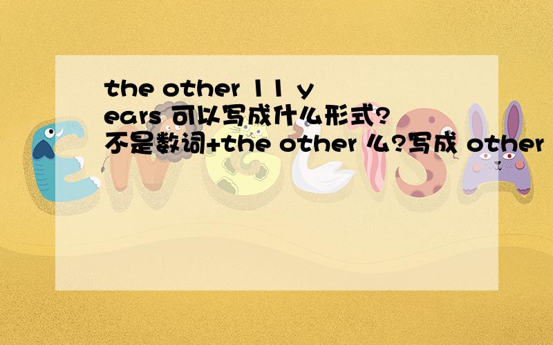 the other 11 years 可以写成什么形式?不是数词+the other 么?写成 other 11 years 行么?