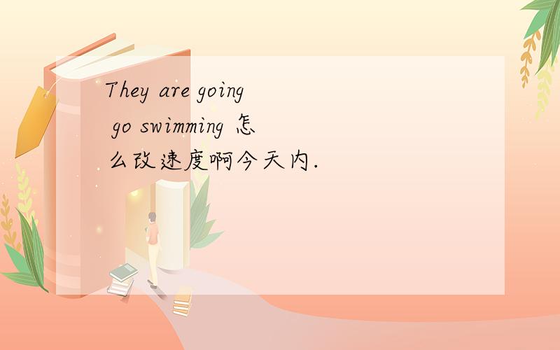 They are going go swimming 怎么改速度啊今天内.