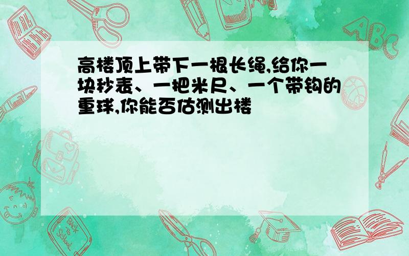 高楼顶上带下一根长绳,给你一块秒表、一把米尺、一个带钩的重球,你能否估测出楼