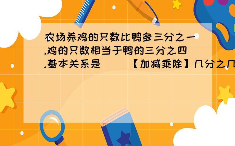 农场养鸡的只数比鸭多三分之一,鸡的只数相当于鸭的三分之四.基本关系是（ ）【加减乘除】几分之几等于鸡