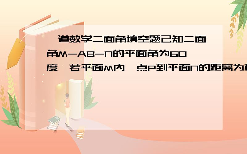 一道数学二面角填空题已知二面角M-AB-N的平面角为60度,若平面M内一点P到平面N的距离为根3,那么P在平面N上的射影Q到平面M的距离为( ).