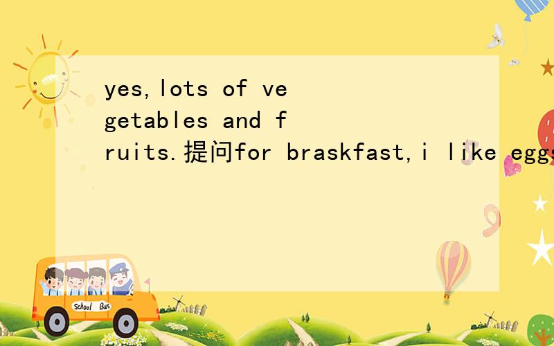 yes,lots of vegetables and fruits.提问for braskfast,i like eggs and milk.for lunch,i like rice and vegetables.and for supper,i like chicken and salad.提问写写你的学校的赛跑明星tom jackson的营养学问