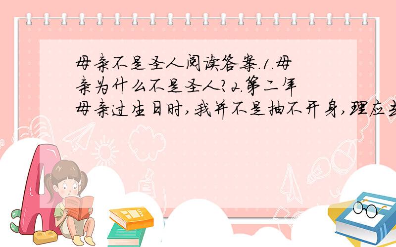 母亲不是圣人阅读答案.1.母亲为什么不是圣人?2.第二年母亲过生日时,我并不是抽不开身,理应去为母亲祝寿,但我为什么不再回去?3.哥哥劝我去给母亲过生日时,给我买买那么多东西干嘛?4.“我