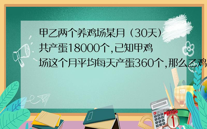 甲乙两个养鸡场某月（30天）共产蛋18000个,已知甲鸡场这个月平均每天产蛋360个,那么乙鸡场这个月平均每天产蛋多少个解方程