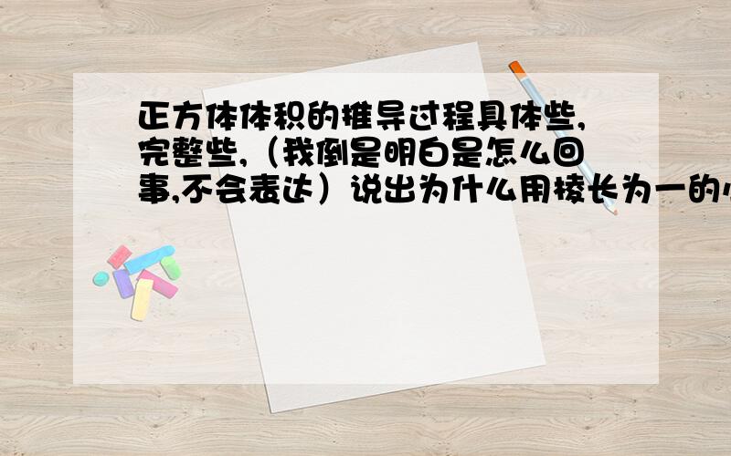 正方体体积的推导过程具体些,完整些,（我倒是明白是怎么回事,不会表达）说出为什么用棱长为一的小正方体