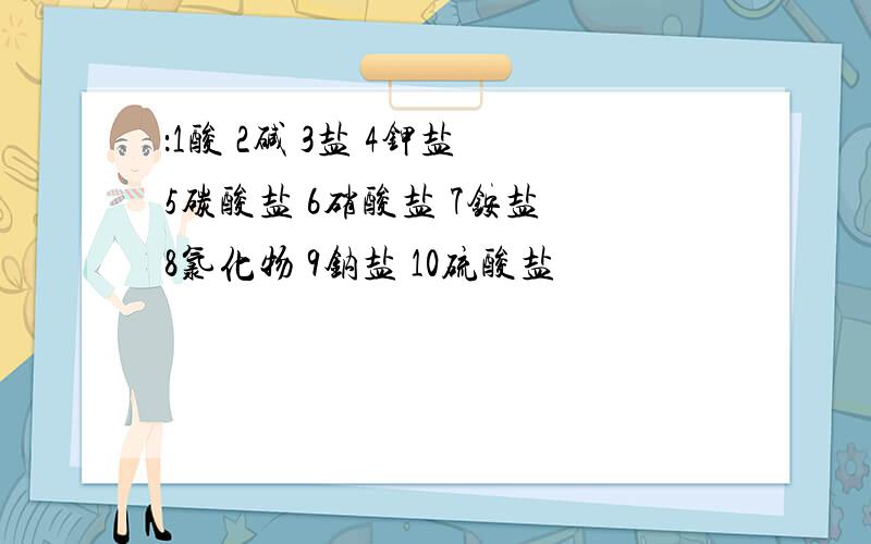 ：1酸 2碱 3盐 4钾盐 5碳酸盐 6硝酸盐 7铵盐 8氯化物 9钠盐 10硫酸盐