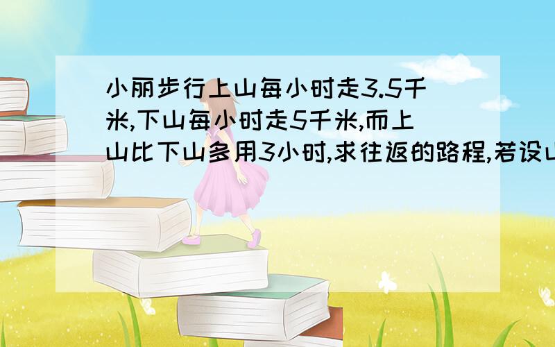 小丽步行上山每小时走3.5千米,下山每小时走5千米,而上山比下山多用3小时,求往返的路程,若设山路为X千米,根据题意所列出的方程是--------.