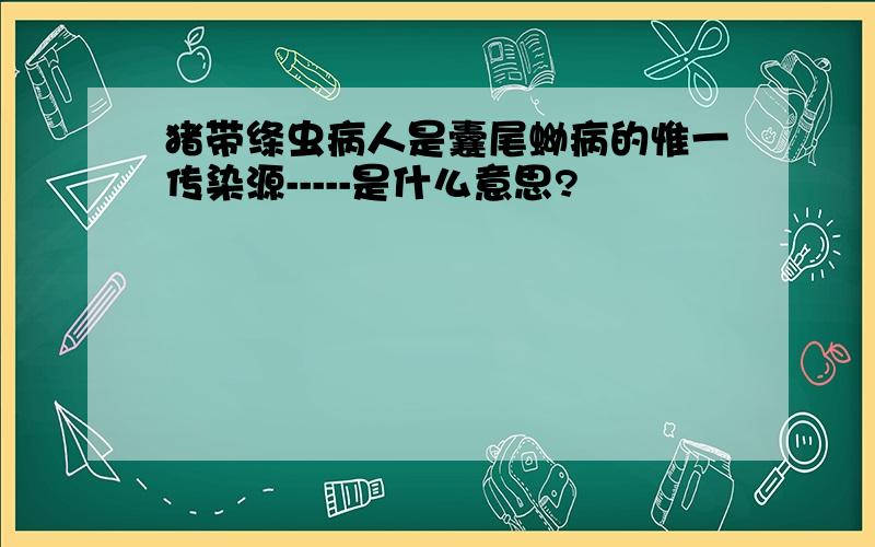 猪带绦虫病人是囊尾蚴病的惟一传染源-----是什么意思?