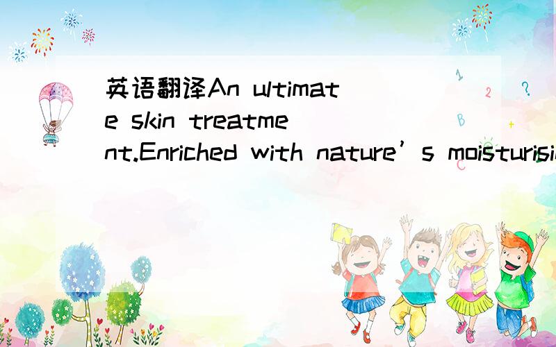 英语翻译An ultimate skin treatment.Enriched with nature’s moisturising lanolin,healing vitamin E and soothing aloe vera gel,which helps nourish and care for your skin,keeping skin smooth and supple.Lanolin has been known for many years to be be