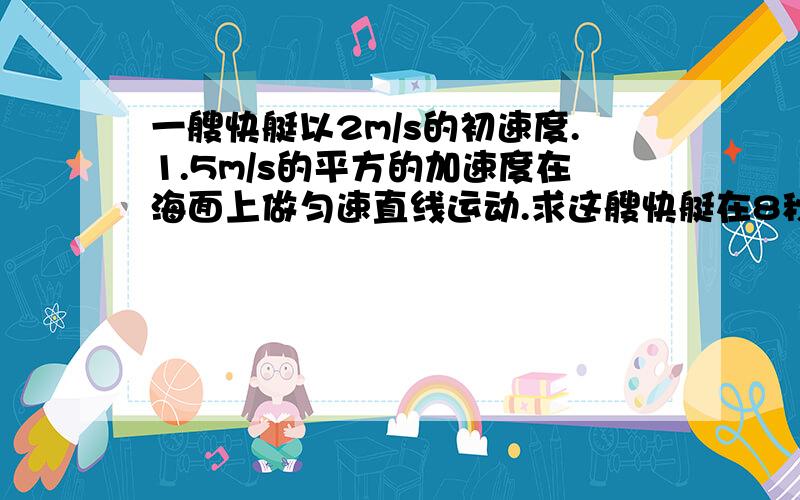 一艘快艇以2m/s的初速度.1.5m/s的平方的加速度在海面上做匀速直线运动.求这艘快艇在8秒末的速度和8秒内经过的位移