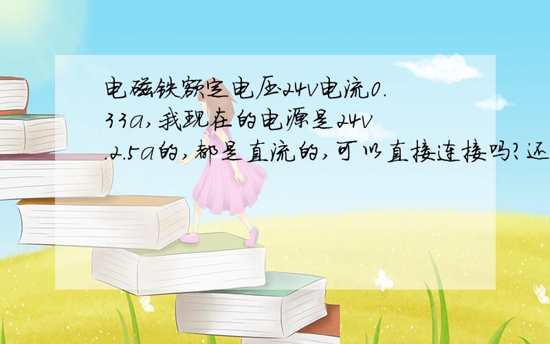 电磁铁额定电压24v电流0.33a,我现在的电源是24v.2.5a的,都是直流的,可以直接连接吗?还是串电阻,要串多大的电阻?我接了200欧的,可是电组发热的厉害啊,不敢长时间接啊!