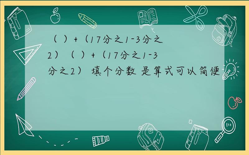 （ ）+（17分之1-3分之2）（ ）+（17分之1-3分之2） 填个分数 是算式可以简便