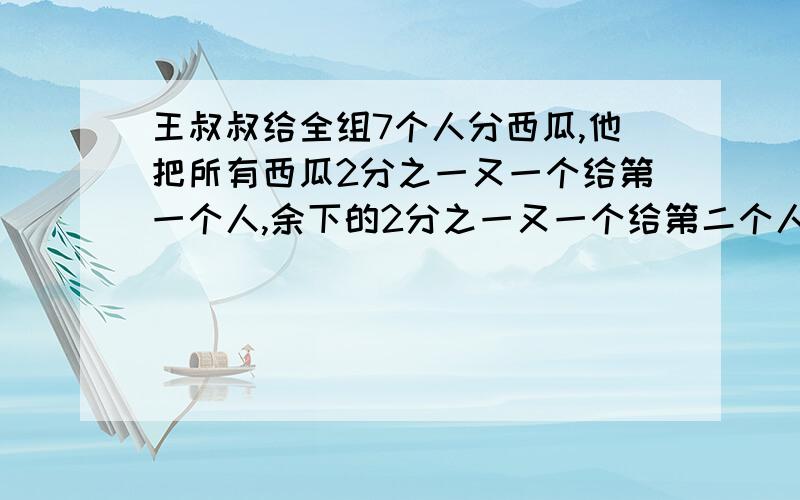 王叔叔给全组7个人分西瓜,他把所有西瓜2分之一又一个给第一个人,余下的2分之一又一个给第二个人,余下西瓜2分之一分给以后的每一个人,分给第七个人后,正好全部分完.原有西瓜多少个?