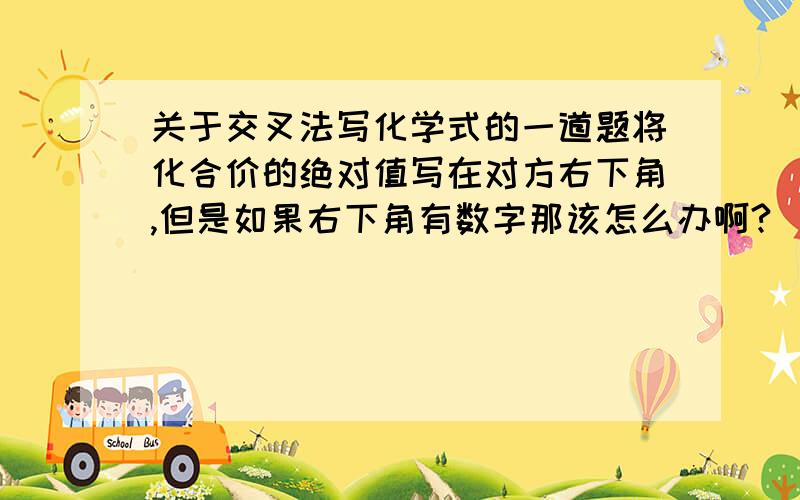 关于交叉法写化学式的一道题将化合价的绝对值写在对方右下角,但是如果右下角有数字那该怎么办啊?