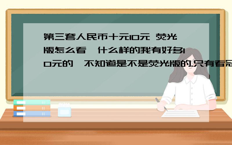 第三套人民币十元10元 荧光版怎么看,什么样的我有好多10元的,不知道是不是荧光版的.只有看冠号吗.还有别的辨别方法吗.