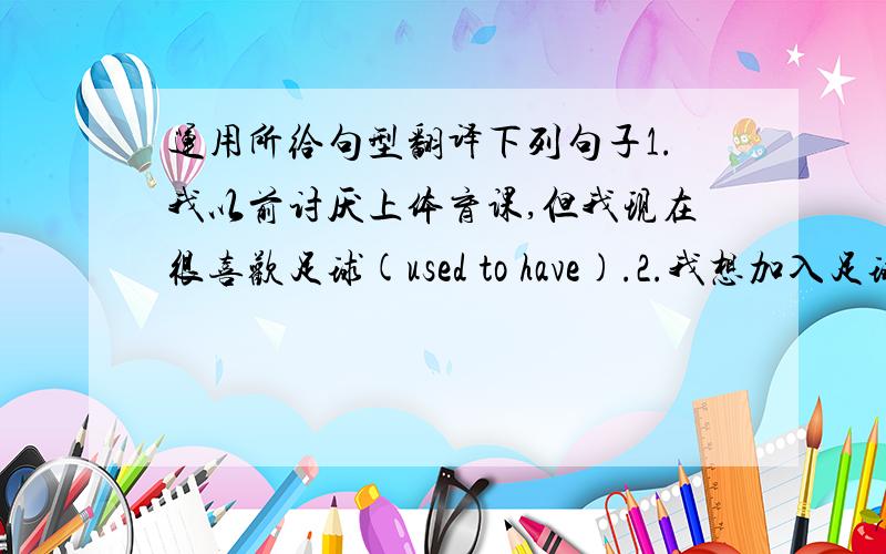 运用所给句型翻译下列句子1.我以前讨厌上体育课,但我现在很喜欢足球(used to have).2.我想加入足球队,你呢?(what about)