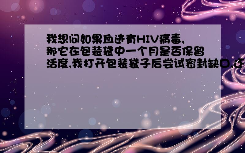 我想问如果血迹有HIV病毒,那它在包装袋中一个月是否保留活度,我打开包装袋子后尝试密封缺口,还有这样过了16天,袋子里的血会否干掉,一支有HIV病毒血液的棉签放在一个密封袋子里多久不具