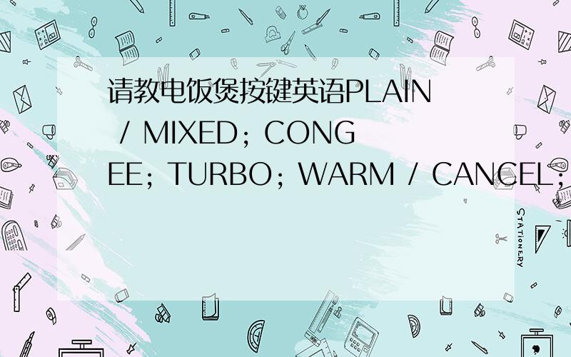 请教电饭煲按键英语PLAIN / MIXED; CONGEE; TURBO; WARM / CANCEL; COOK / MGNU ;