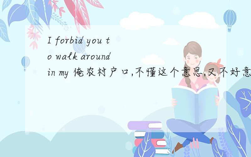 I forbid you to walk around in my 俺农村户口,不懂这个意思,又不好意思问,又知道的吗?