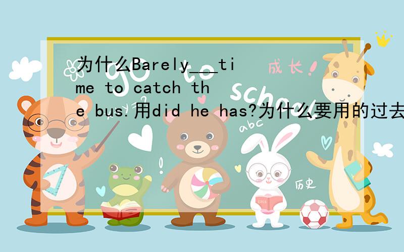 为什么Barely___time to catch the bus.用did he has?为什么要用的过去时did,而不是does he has 倒装这个我懂得,但是这个时态有点问题!