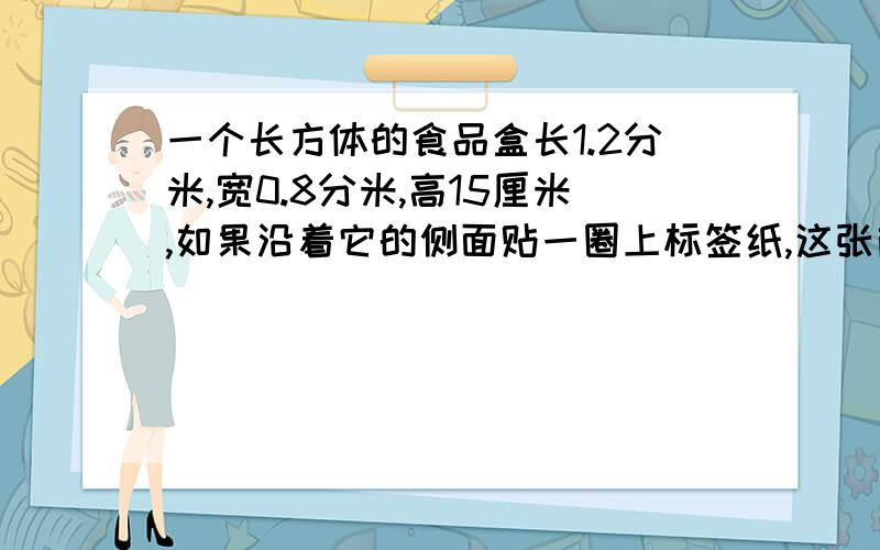 一个长方体的食品盒长1.2分米,宽0.8分米,高15厘米,如果沿着它的侧面贴一圈上标签纸,这张商标纸的大小为多少?