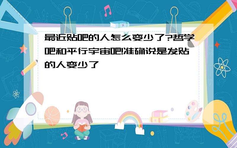 最近贴吧的人怎么变少了?哲学吧和平行宇宙吧!准确说是发贴的人变少了