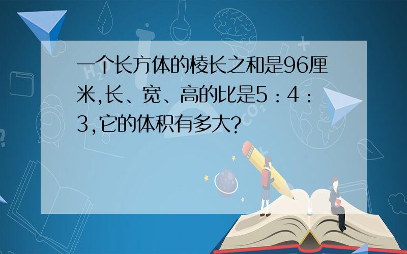 一个长方体的棱长之和是96厘米,长、宽、高的比是5：4：3,它的体积有多大?