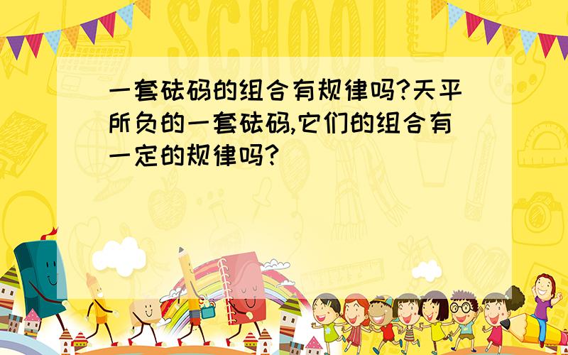 一套砝码的组合有规律吗?天平所负的一套砝码,它们的组合有一定的规律吗?