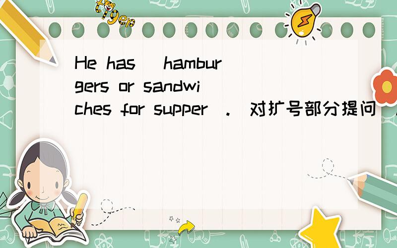 He has( hamburgers or sandwiches for supper).（对扩号部分提问）..急.....