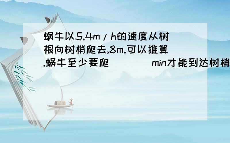 蜗牛以5.4m/h的速度从树根向树梢爬去,8m.可以推算,蜗牛至少要爬____min才能到达树梢.