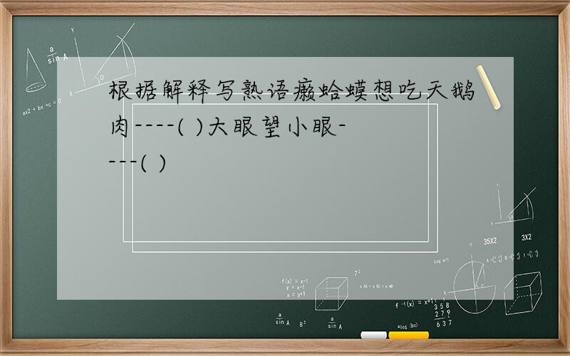 根据解释写熟语癞蛤蟆想吃天鹅肉----( )大眼望小眼----( )